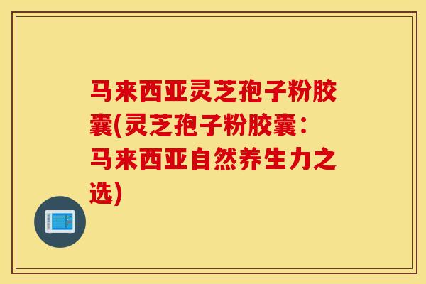 马来西亚灵芝孢子粉胶囊(灵芝孢子粉胶囊：马来西亚自然养生力之选)