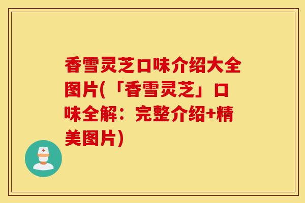 香雪灵芝口味介绍大全图片(「香雪灵芝」口味全解：完整介绍+精美图片)