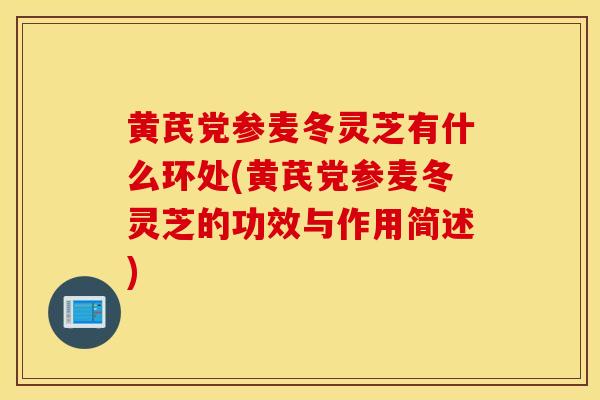 黄芪党参麦冬灵芝有什么环处(黄芪党参麦冬灵芝的功效与作用简述)