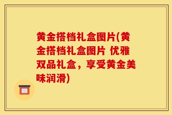 黄金搭档礼盒图片(黄金搭档礼盒图片 优雅双品礼盒，享受黄金美味润滑)