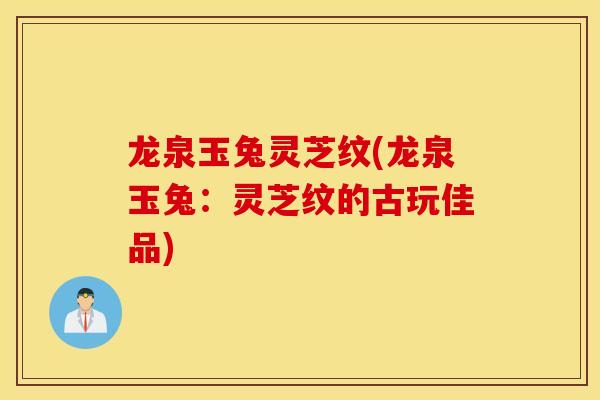龙泉玉兔灵芝纹(龙泉玉兔：灵芝纹的古玩佳品)