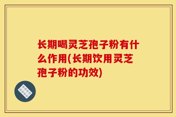 长期喝灵芝孢子粉有什么作用(长期饮用灵芝孢子粉的功效)