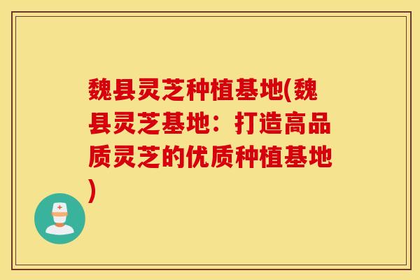 魏县灵芝种植基地(魏县灵芝基地：打造高品质灵芝的优质种植基地)