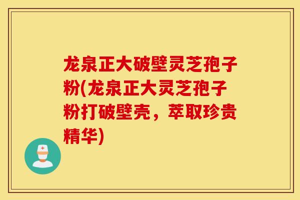 龙泉正大破壁灵芝孢子粉(龙泉正大灵芝孢子粉打破壁壳，萃取珍贵精华)
