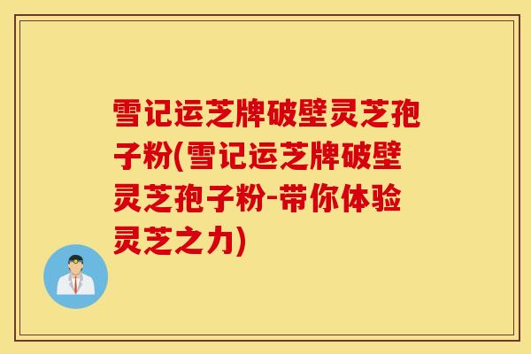 雪记运芝牌破壁灵芝孢子粉(雪记运芝牌破壁灵芝孢子粉-带你体验灵芝之力)
