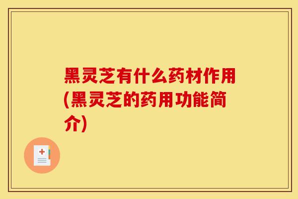 黑灵芝有什么药材作用(黑灵芝的药用功能简介)