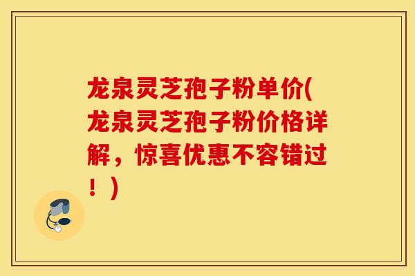 龙泉灵芝孢子粉单价(龙泉灵芝孢子粉价格详解，惊喜优惠不容错过！)