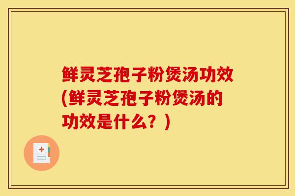 鲜灵芝孢子粉煲汤功效(鲜灵芝孢子粉煲汤的功效是什么？)