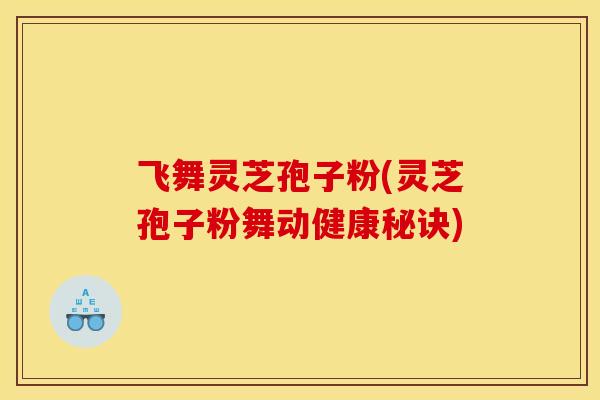 飞舞灵芝孢子粉(灵芝孢子粉舞动健康秘诀)