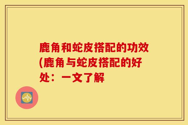 鹿角和蛇皮搭配的功效(鹿角与蛇皮搭配的好处：一文了解
