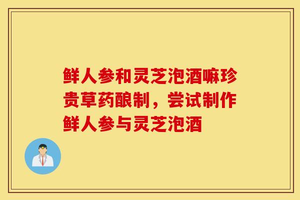 鲜人参和灵芝泡酒嘛珍贵草药酿制，尝试制作鲜人参与灵芝泡酒