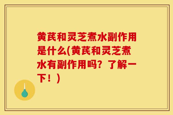 黄芪和灵芝煮水副作用是什么(黄芪和灵芝煮水有副作用吗？了解一下！)