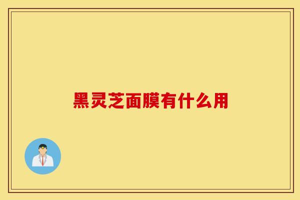 黑灵芝面膜有什么用