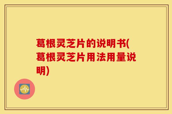 葛根灵芝片的说明书(葛根灵芝片用法用量说明)