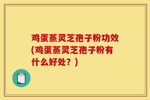 鸡蛋蒸灵芝孢子粉功效(鸡蛋蒸灵芝孢子粉有什么好处？)