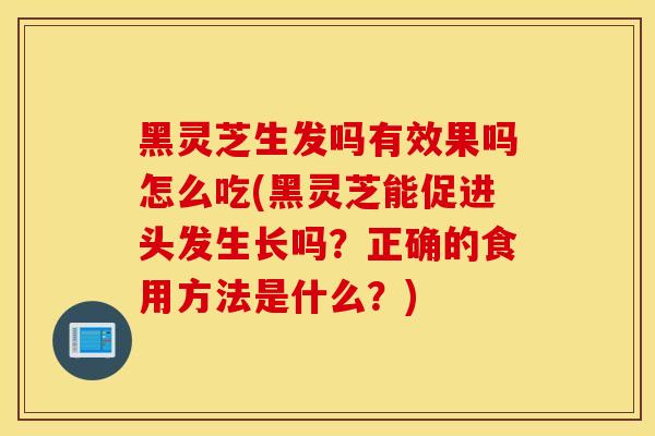 黑灵芝生发吗有效果吗怎么吃(黑灵芝能促进头发生长吗？正确的食用方法是什么？)