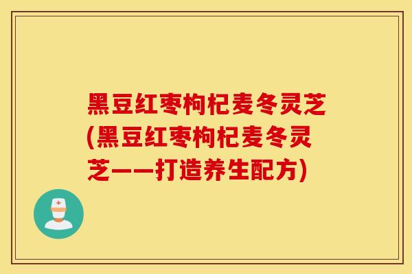黑豆红枣枸杞麦冬灵芝(黑豆红枣枸杞麦冬灵芝——打造养生配方)