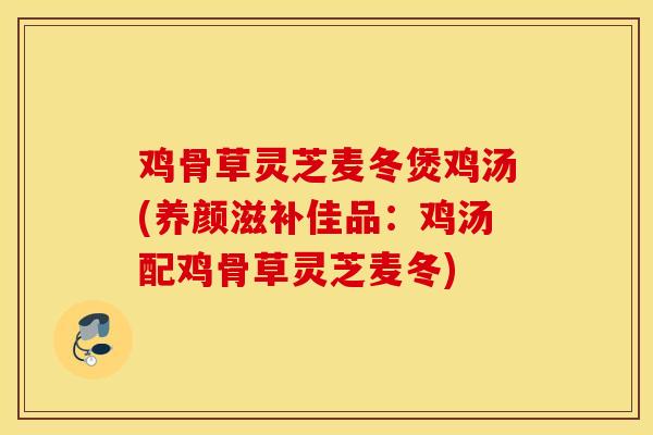 鸡骨草灵芝麦冬煲鸡汤(养颜滋补佳品：鸡汤配鸡骨草灵芝麦冬)