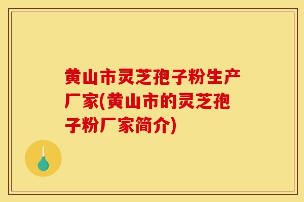 黄山市灵芝孢子粉生产厂家(黄山市的灵芝孢子粉厂家简介)
