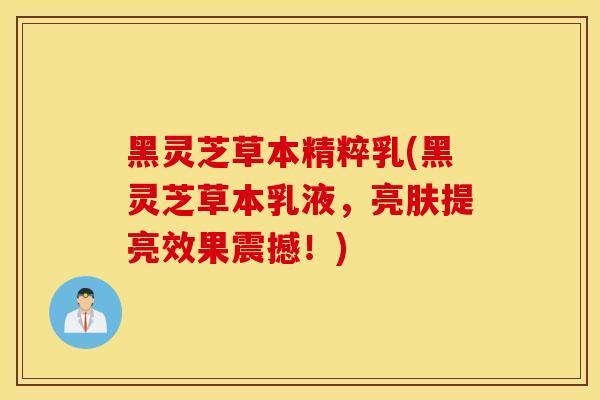 黑灵芝草本精粹乳(黑灵芝草本乳液，亮肤提亮效果震撼！)