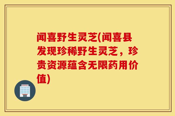 闻喜野生灵芝(闻喜县发现珍稀野生灵芝，珍贵资源蕴含无限药用价值)
