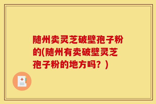 随州卖灵芝破壁孢子粉的(随州有卖破壁灵芝孢子粉的地方吗？)