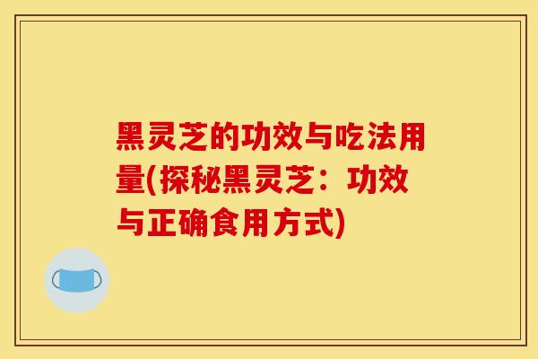 黑灵芝的功效与吃法用量(探秘黑灵芝：功效与正确食用方式)