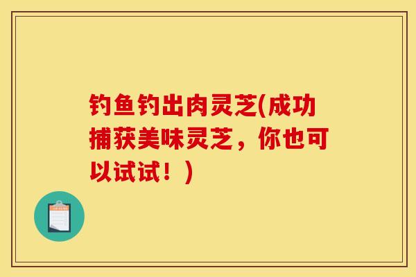 钓鱼钓出肉灵芝(成功捕获美味灵芝，你也可以试试！)