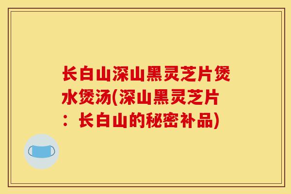 长白山深山黑灵芝片煲水煲汤(深山黑灵芝片：长白山的秘密补品)