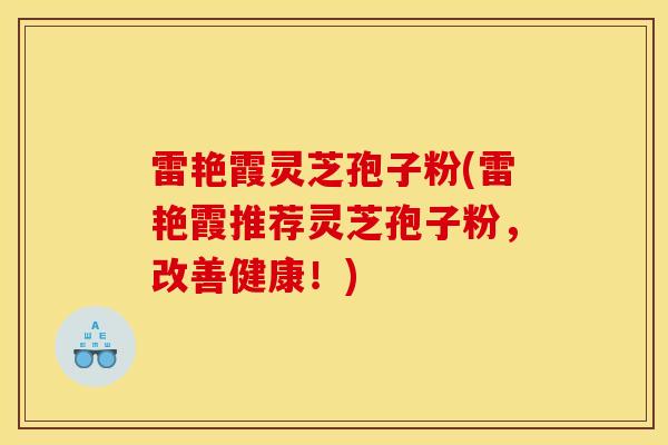 雷艳霞灵芝孢子粉(雷艳霞推荐灵芝孢子粉，改善健康！)