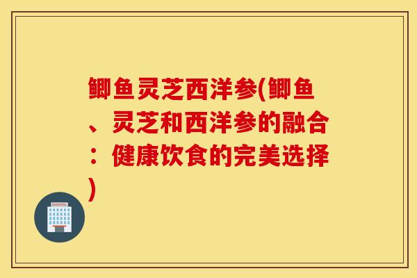 鲫鱼灵芝西洋参(鲫鱼、灵芝和西洋参的融合：健康饮食的完美选择)