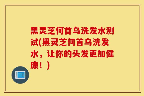 黑灵芝何首乌洗发水测试(黑灵芝何首乌洗发水，让你的头发更加健康！)