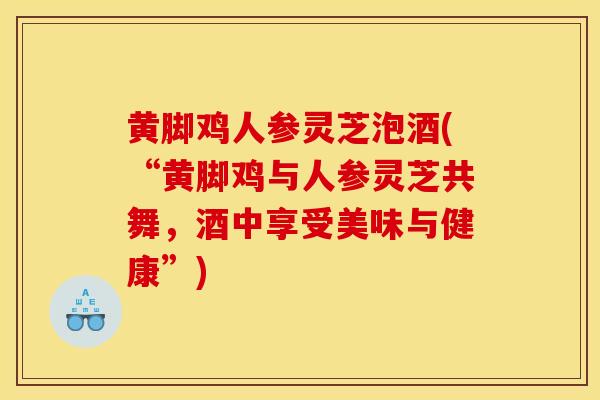 黄脚鸡人参灵芝泡酒(“黄脚鸡与人参灵芝共舞，酒中享受美味与健康”)
