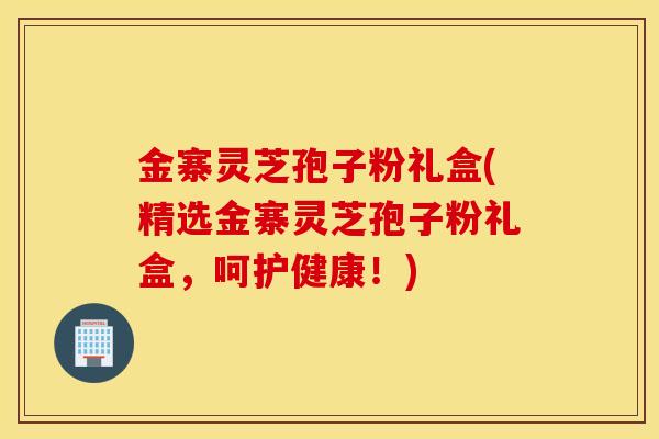 金寨灵芝孢子粉礼盒(精选金寨灵芝孢子粉礼盒，呵护健康！)