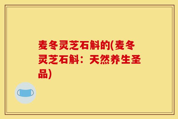 麦冬灵芝石斛的(麦冬灵芝石斛：天然养生圣品)