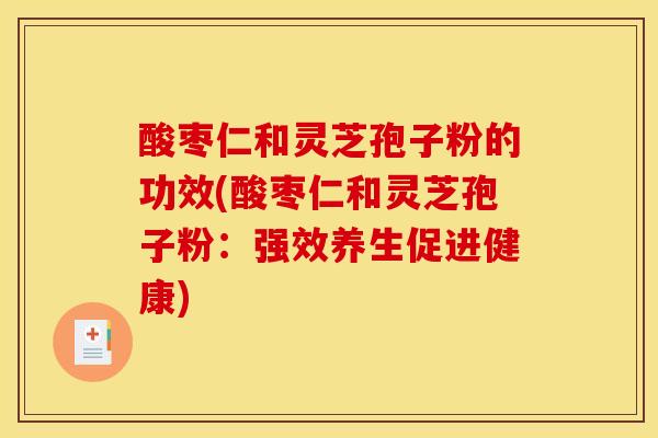 酸枣仁和灵芝孢子粉的功效(酸枣仁和灵芝孢子粉：强效养生促进健康)