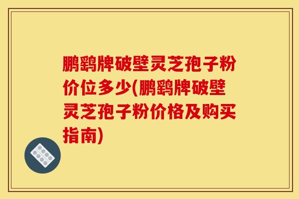 鹏鹞牌破壁灵芝孢子粉价位多少(鹏鹞牌破壁灵芝孢子粉价格及购买指南)