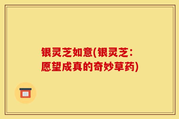银灵芝如意(银灵芝：愿望成真的奇妙草药)