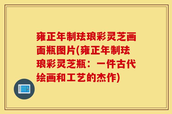 雍正年制珐琅彩灵芝画面瓶图片(雍正年制珐琅彩灵芝瓶：一件古代绘画和工艺的杰作)