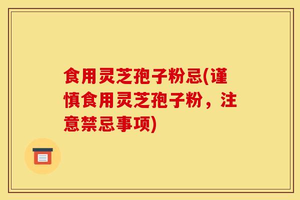 食用灵芝孢子粉忌(谨慎食用灵芝孢子粉，注意禁忌事项)