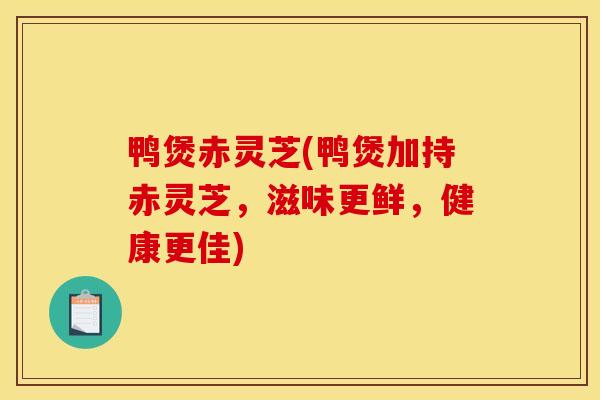 鸭煲赤灵芝(鸭煲加持赤灵芝，滋味更鲜，健康更佳)