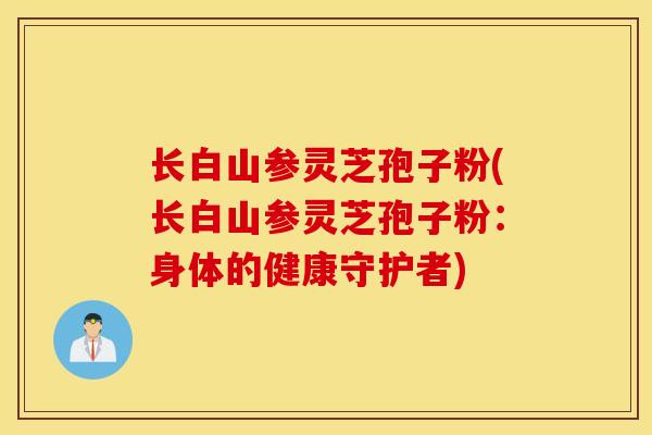长白山参灵芝孢子粉(长白山参灵芝孢子粉：身体的健康守护者)