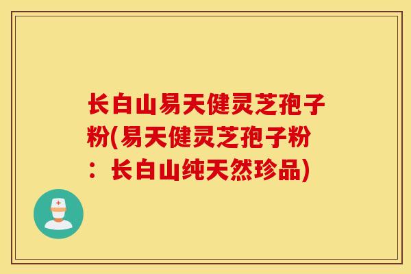 长白山易天健灵芝孢子粉(易天健灵芝孢子粉：长白山纯天然珍品)
