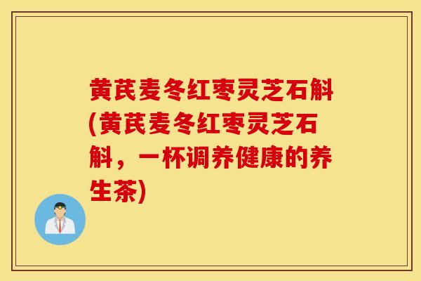黄芪麦冬红枣灵芝石斛(黄芪麦冬红枣灵芝石斛，一杯调养健康的养生茶)
