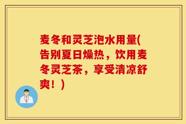 麦冬和灵芝泡水用量(告别夏日燥热，饮用麦冬灵芝茶，享受清凉舒爽！)