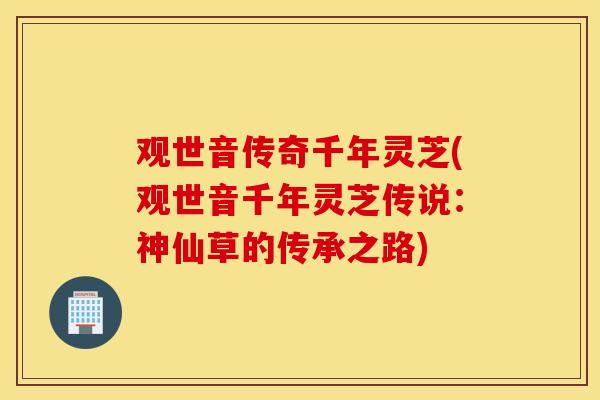 观世音传奇千年灵芝(观世音千年灵芝传说：神仙草的传承之路)