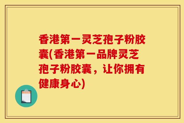 香港第一灵芝孢子粉胶囊(香港第一品牌灵芝孢子粉胶囊，让你拥有健康身心)