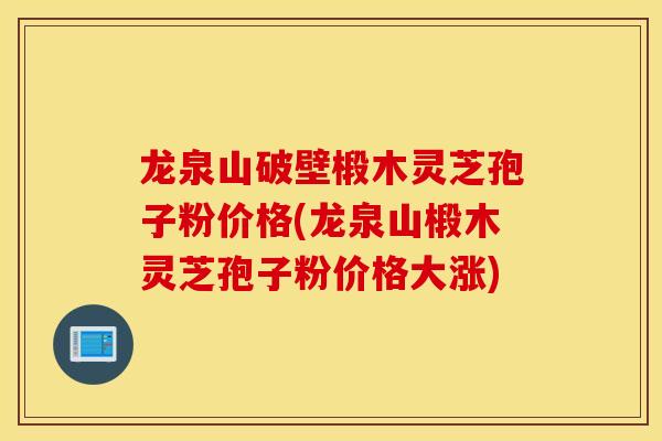 龙泉山破壁椴木灵芝孢子粉价格(龙泉山椴木灵芝孢子粉价格大涨)