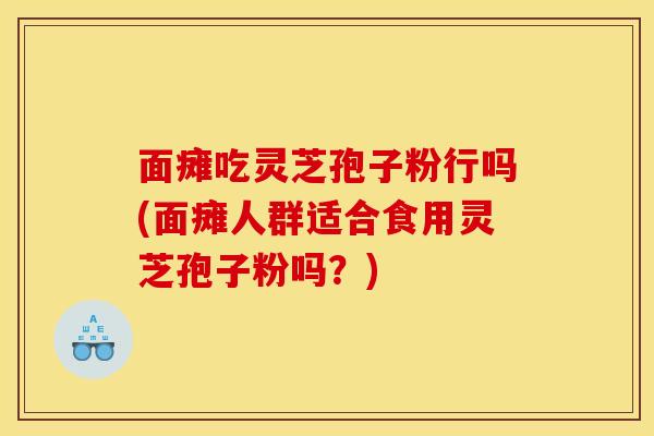 面瘫吃灵芝孢子粉行吗(面瘫人群适合食用灵芝孢子粉吗？)