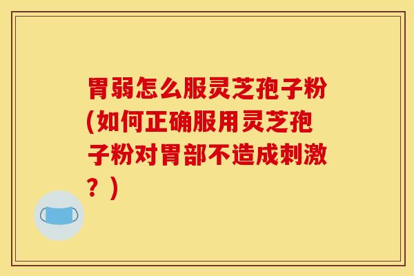 胃弱怎么服灵芝孢子粉(如何正确服用灵芝孢子粉对胃部不造成刺激？)